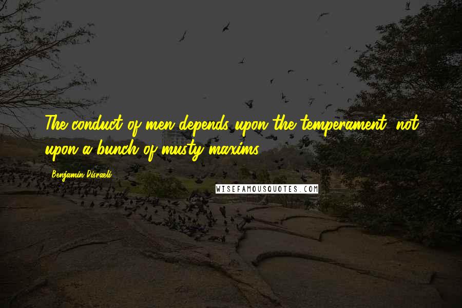 Benjamin Disraeli Quotes: The conduct of men depends upon the temperament, not upon a bunch of musty maxims.