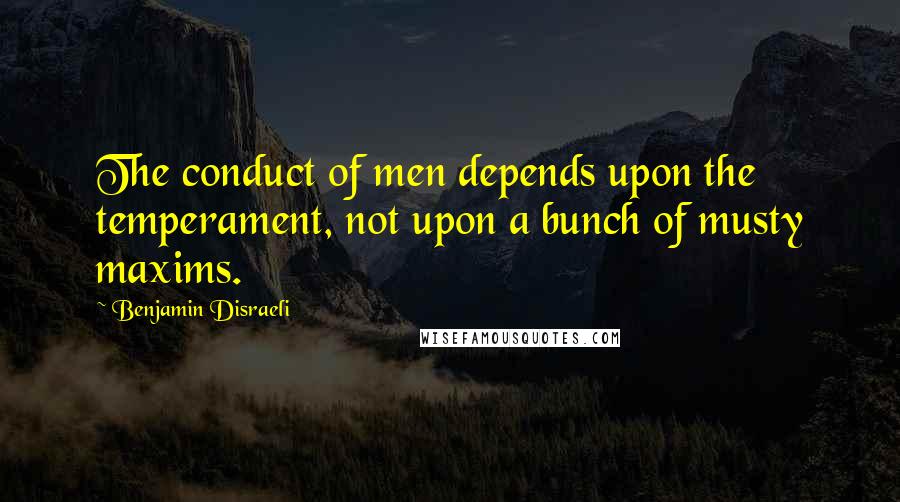 Benjamin Disraeli Quotes: The conduct of men depends upon the temperament, not upon a bunch of musty maxims.