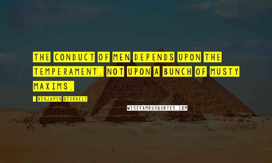 Benjamin Disraeli Quotes: The conduct of men depends upon the temperament, not upon a bunch of musty maxims.