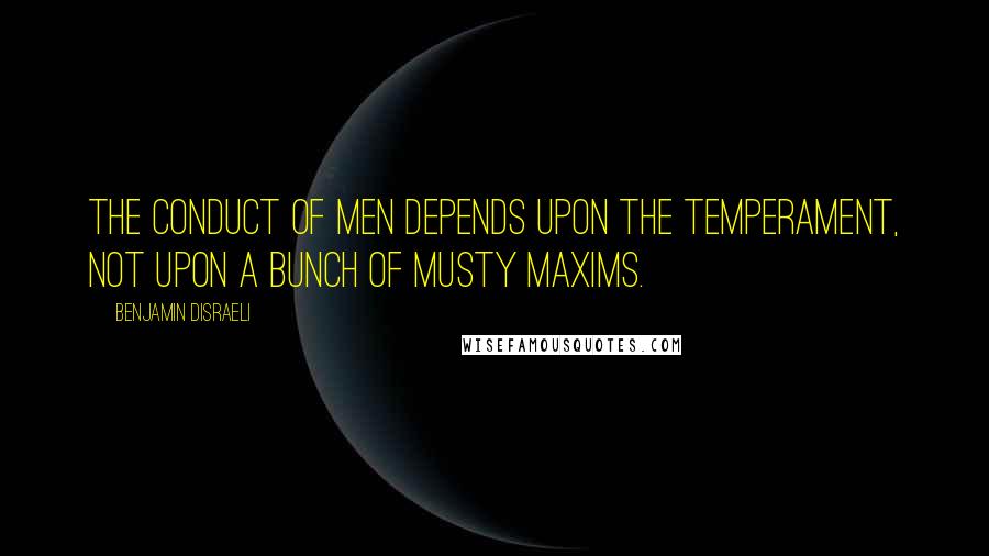 Benjamin Disraeli Quotes: The conduct of men depends upon the temperament, not upon a bunch of musty maxims.