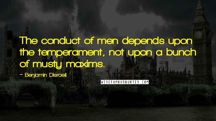 Benjamin Disraeli Quotes: The conduct of men depends upon the temperament, not upon a bunch of musty maxims.
