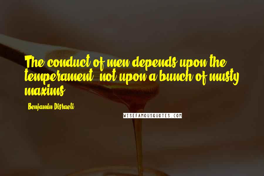 Benjamin Disraeli Quotes: The conduct of men depends upon the temperament, not upon a bunch of musty maxims.