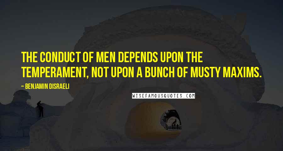 Benjamin Disraeli Quotes: The conduct of men depends upon the temperament, not upon a bunch of musty maxims.