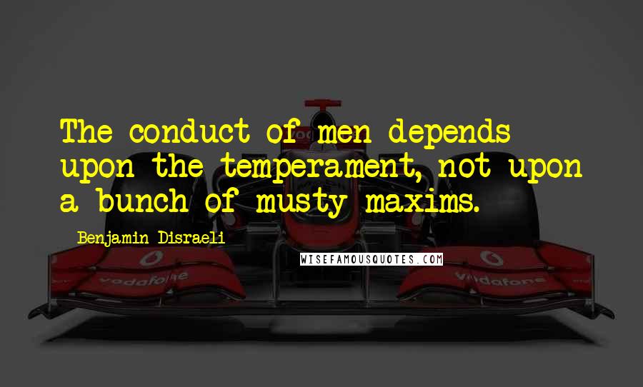 Benjamin Disraeli Quotes: The conduct of men depends upon the temperament, not upon a bunch of musty maxims.