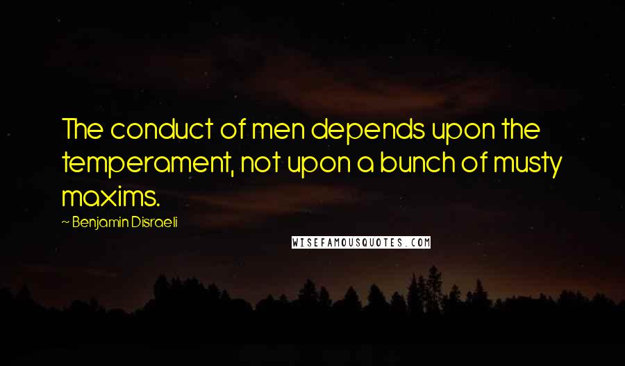 Benjamin Disraeli Quotes: The conduct of men depends upon the temperament, not upon a bunch of musty maxims.