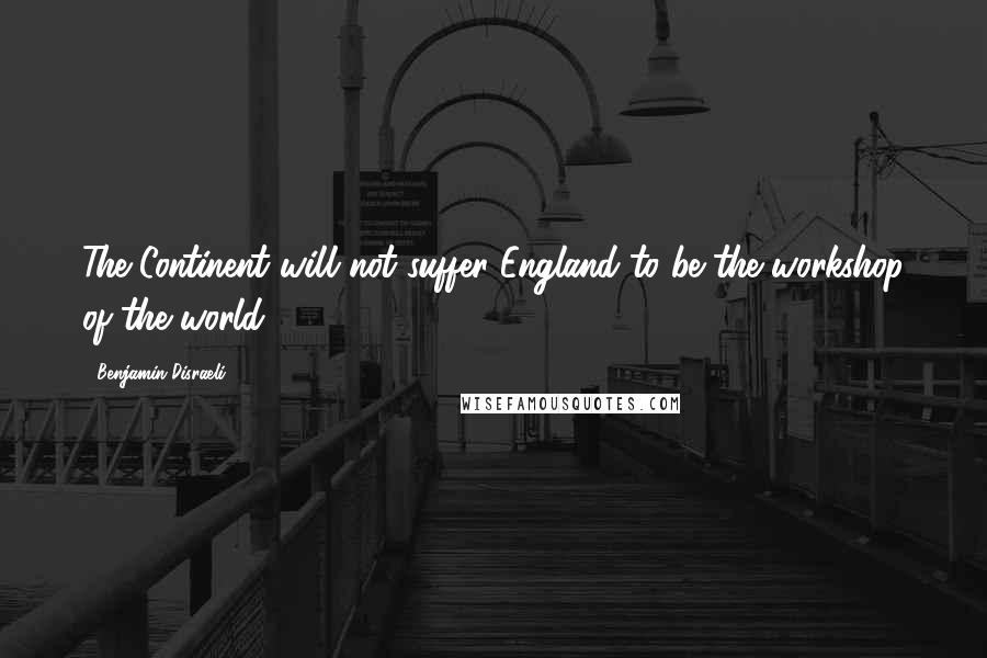 Benjamin Disraeli Quotes: The Continent will not suffer England to be the workshop of the world.