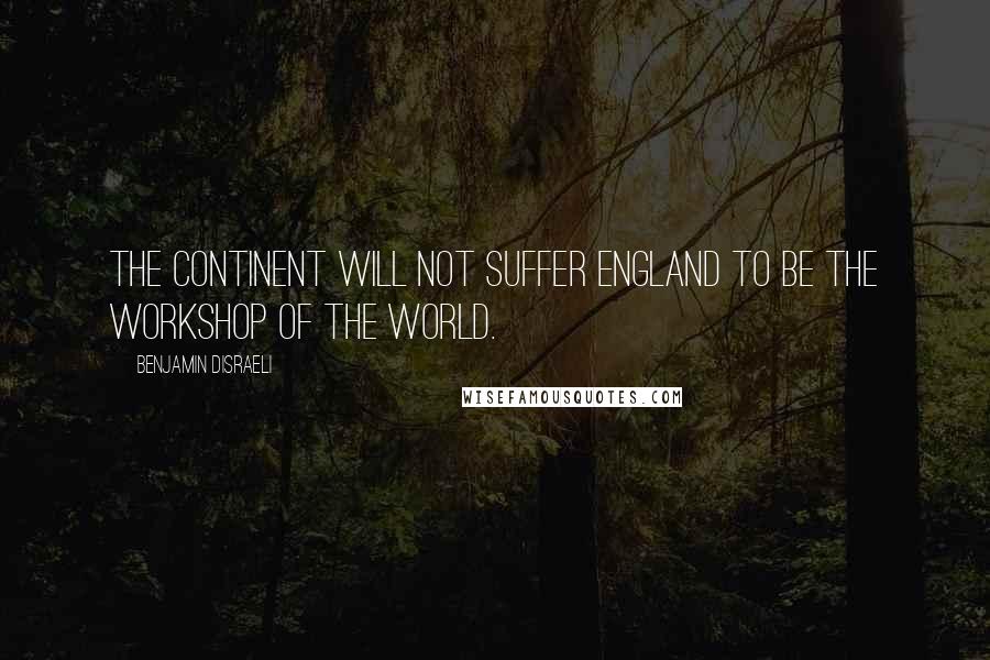 Benjamin Disraeli Quotes: The Continent will not suffer England to be the workshop of the world.