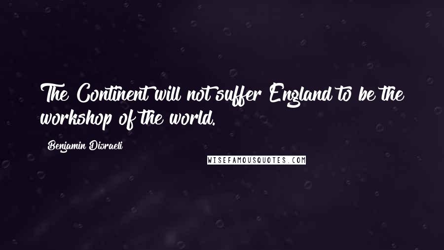 Benjamin Disraeli Quotes: The Continent will not suffer England to be the workshop of the world.