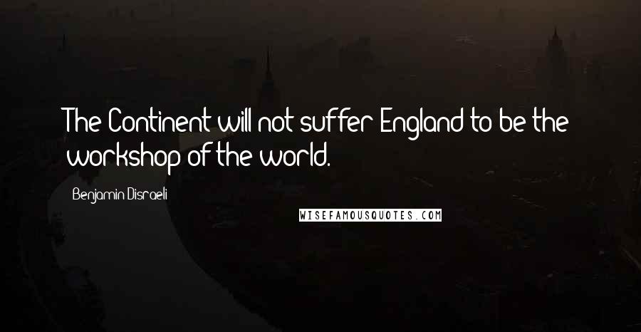 Benjamin Disraeli Quotes: The Continent will not suffer England to be the workshop of the world.