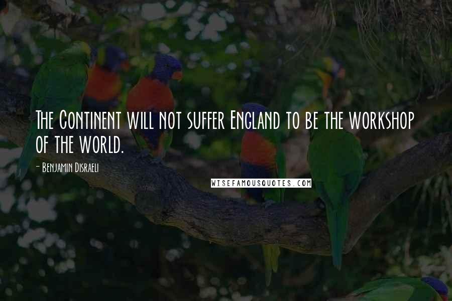 Benjamin Disraeli Quotes: The Continent will not suffer England to be the workshop of the world.