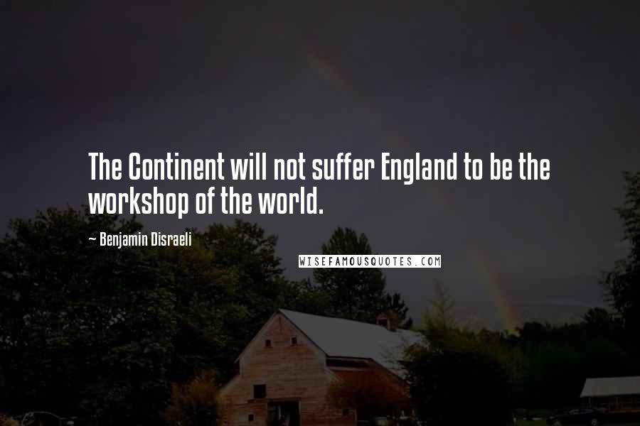 Benjamin Disraeli Quotes: The Continent will not suffer England to be the workshop of the world.