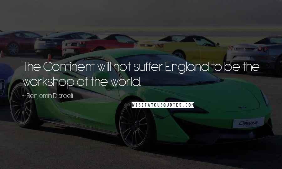 Benjamin Disraeli Quotes: The Continent will not suffer England to be the workshop of the world.