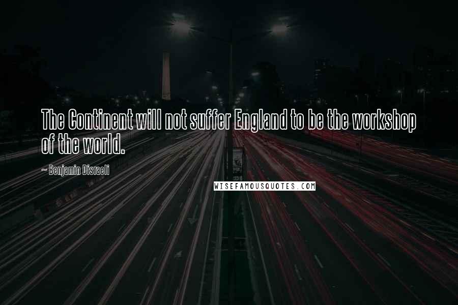 Benjamin Disraeli Quotes: The Continent will not suffer England to be the workshop of the world.