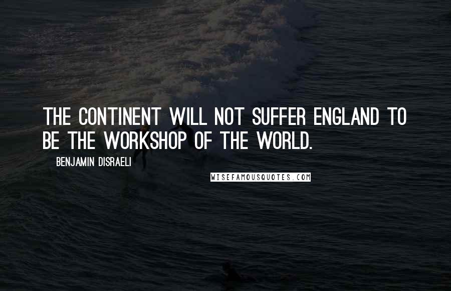 Benjamin Disraeli Quotes: The Continent will not suffer England to be the workshop of the world.