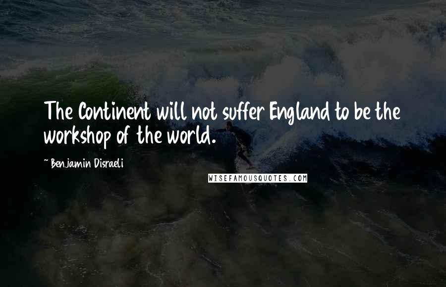 Benjamin Disraeli Quotes: The Continent will not suffer England to be the workshop of the world.