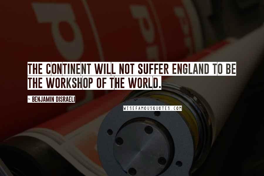 Benjamin Disraeli Quotes: The Continent will not suffer England to be the workshop of the world.