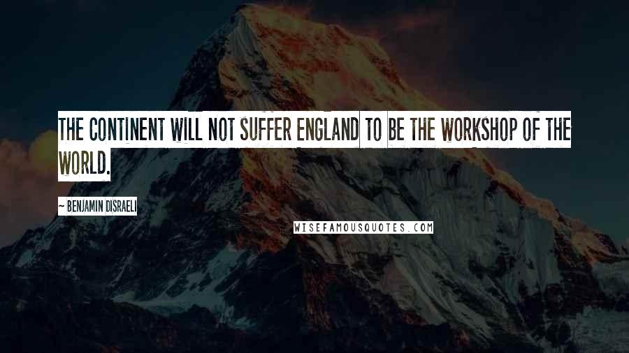 Benjamin Disraeli Quotes: The Continent will not suffer England to be the workshop of the world.