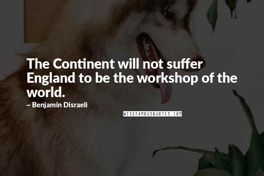 Benjamin Disraeli Quotes: The Continent will not suffer England to be the workshop of the world.