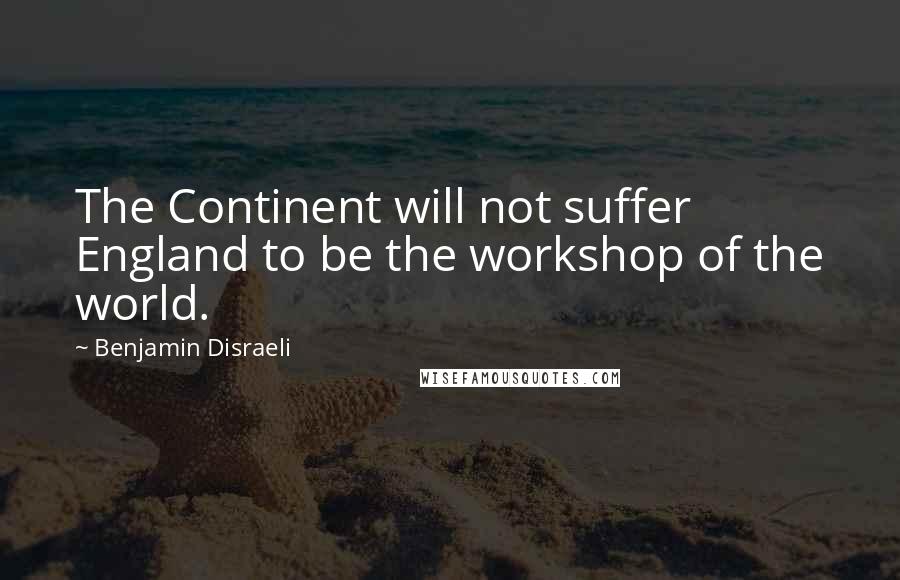 Benjamin Disraeli Quotes: The Continent will not suffer England to be the workshop of the world.