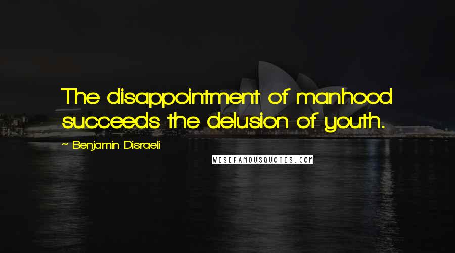 Benjamin Disraeli Quotes: The disappointment of manhood succeeds the delusion of youth.