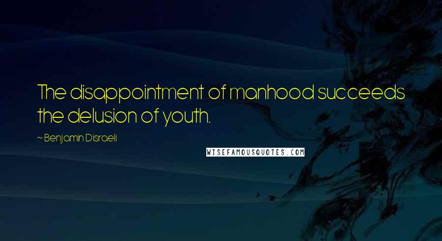 Benjamin Disraeli Quotes: The disappointment of manhood succeeds the delusion of youth.