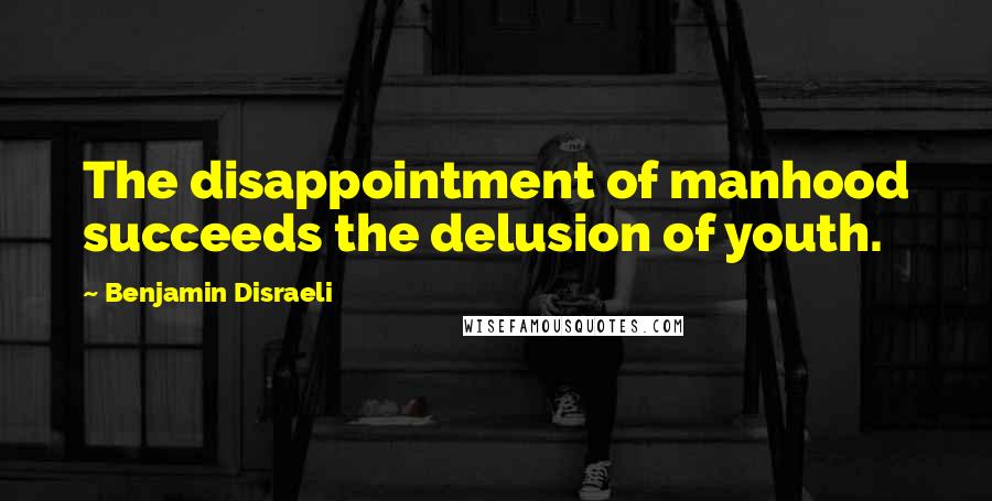 Benjamin Disraeli Quotes: The disappointment of manhood succeeds the delusion of youth.