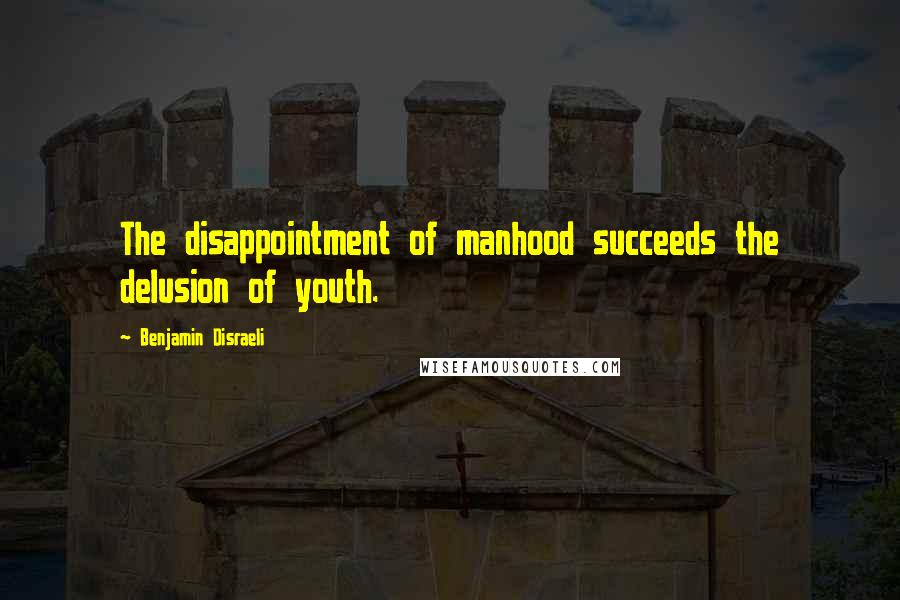 Benjamin Disraeli Quotes: The disappointment of manhood succeeds the delusion of youth.