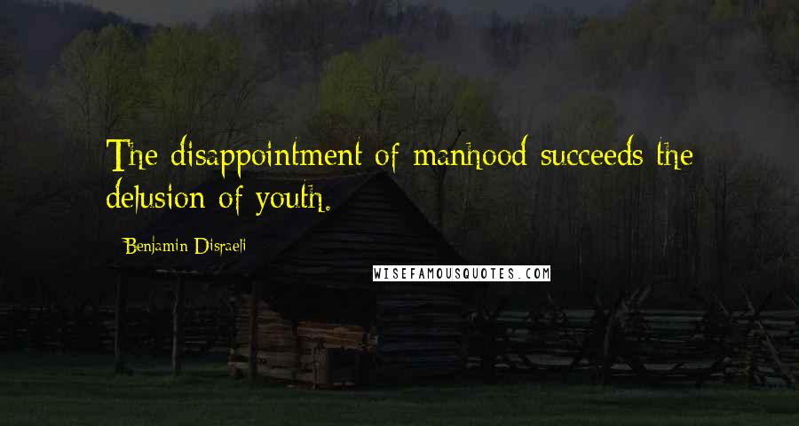 Benjamin Disraeli Quotes: The disappointment of manhood succeeds the delusion of youth.