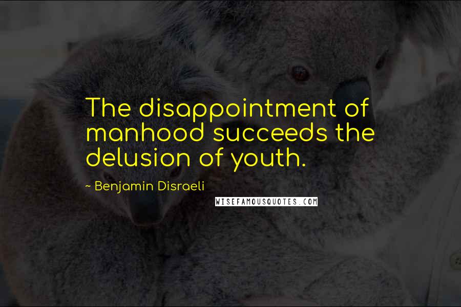 Benjamin Disraeli Quotes: The disappointment of manhood succeeds the delusion of youth.