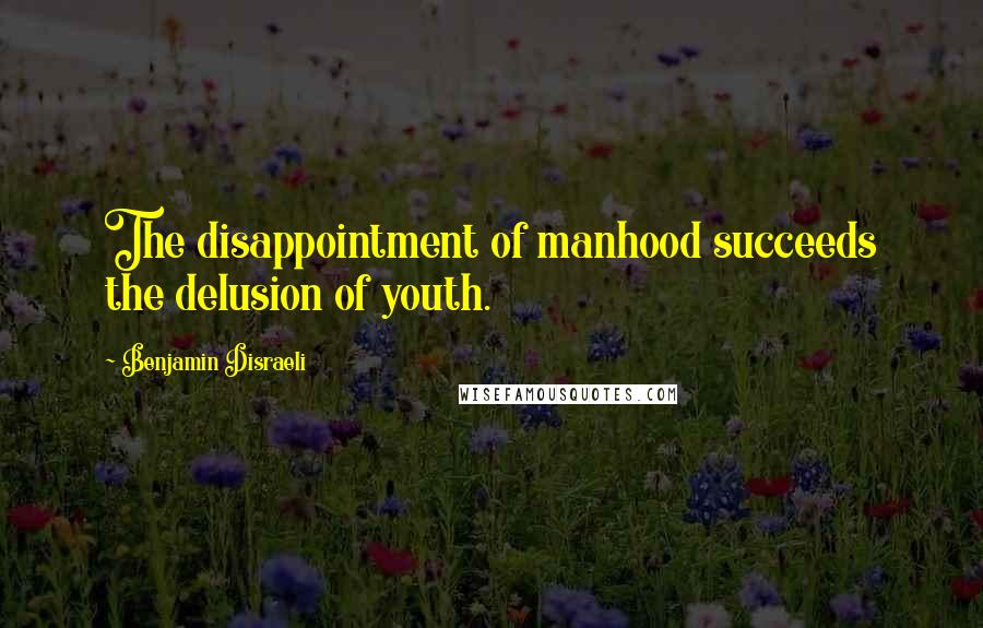 Benjamin Disraeli Quotes: The disappointment of manhood succeeds the delusion of youth.