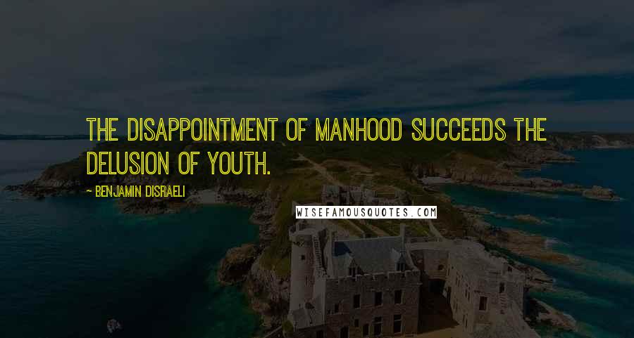 Benjamin Disraeli Quotes: The disappointment of manhood succeeds the delusion of youth.