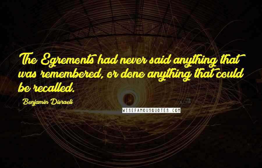 Benjamin Disraeli Quotes: The Egremonts had never said anything that was remembered, or done anything that could be recalled.