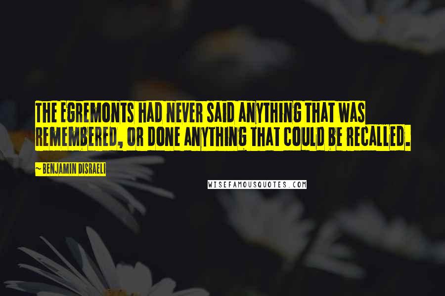 Benjamin Disraeli Quotes: The Egremonts had never said anything that was remembered, or done anything that could be recalled.