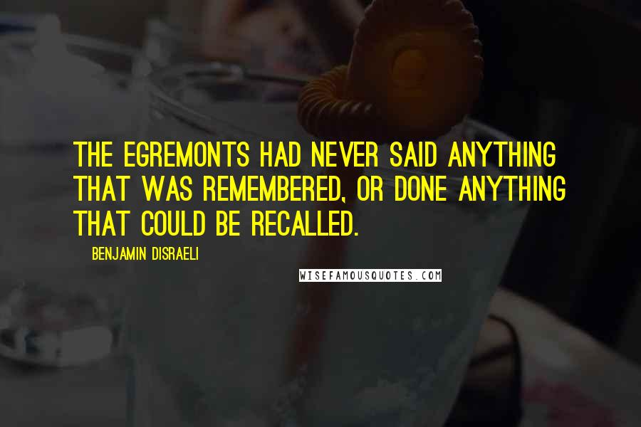 Benjamin Disraeli Quotes: The Egremonts had never said anything that was remembered, or done anything that could be recalled.