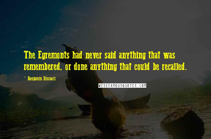 Benjamin Disraeli Quotes: The Egremonts had never said anything that was remembered, or done anything that could be recalled.