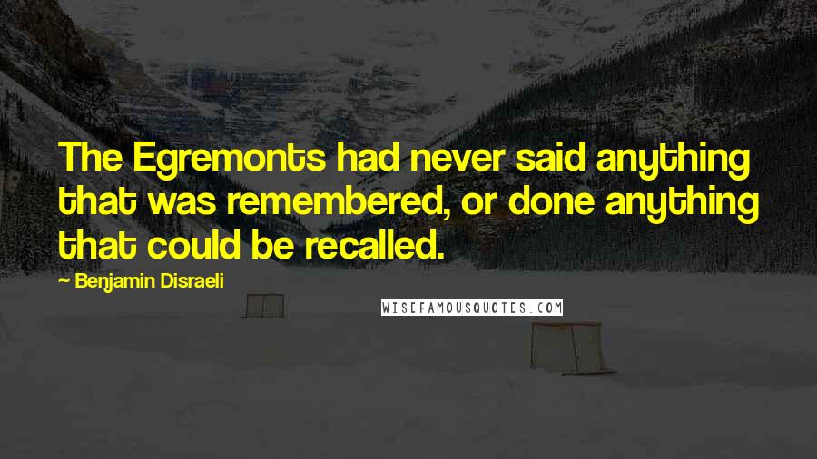 Benjamin Disraeli Quotes: The Egremonts had never said anything that was remembered, or done anything that could be recalled.