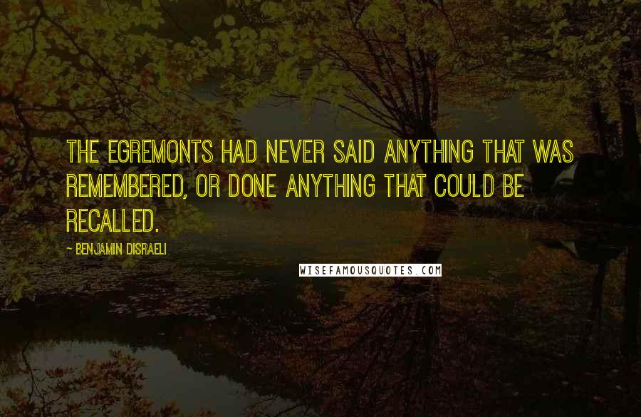 Benjamin Disraeli Quotes: The Egremonts had never said anything that was remembered, or done anything that could be recalled.