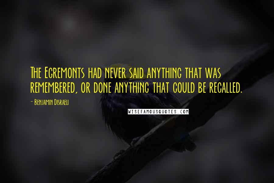 Benjamin Disraeli Quotes: The Egremonts had never said anything that was remembered, or done anything that could be recalled.