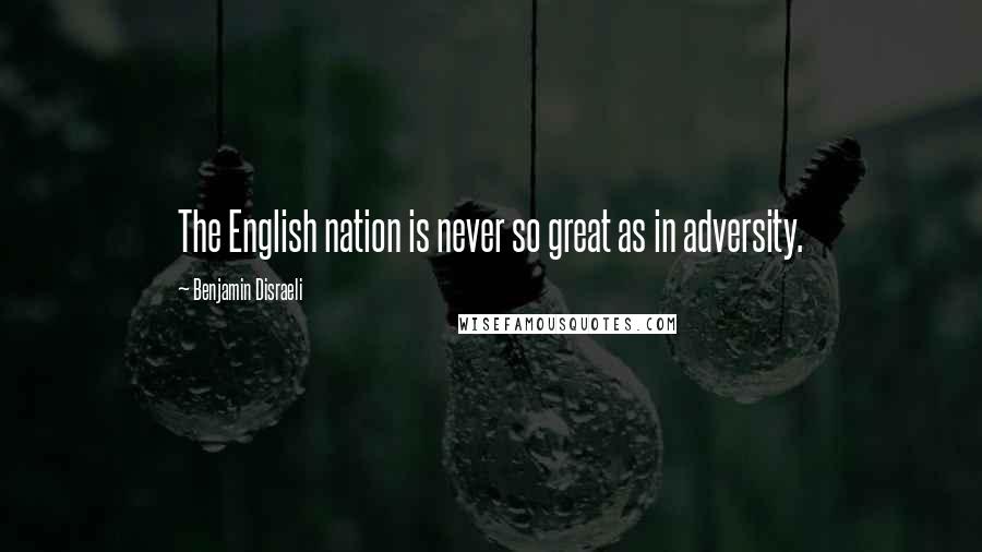 Benjamin Disraeli Quotes: The English nation is never so great as in adversity.