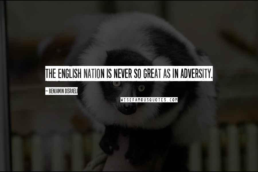 Benjamin Disraeli Quotes: The English nation is never so great as in adversity.