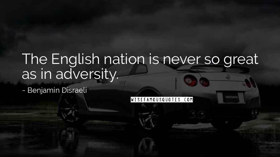 Benjamin Disraeli Quotes: The English nation is never so great as in adversity.