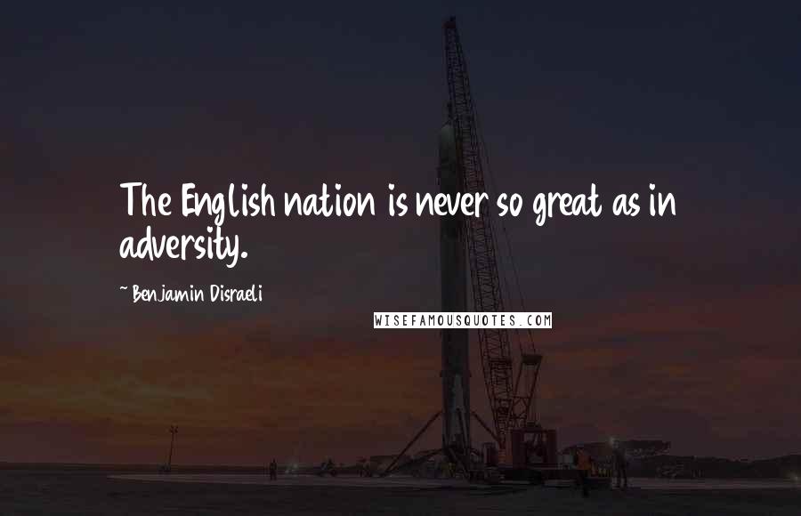 Benjamin Disraeli Quotes: The English nation is never so great as in adversity.