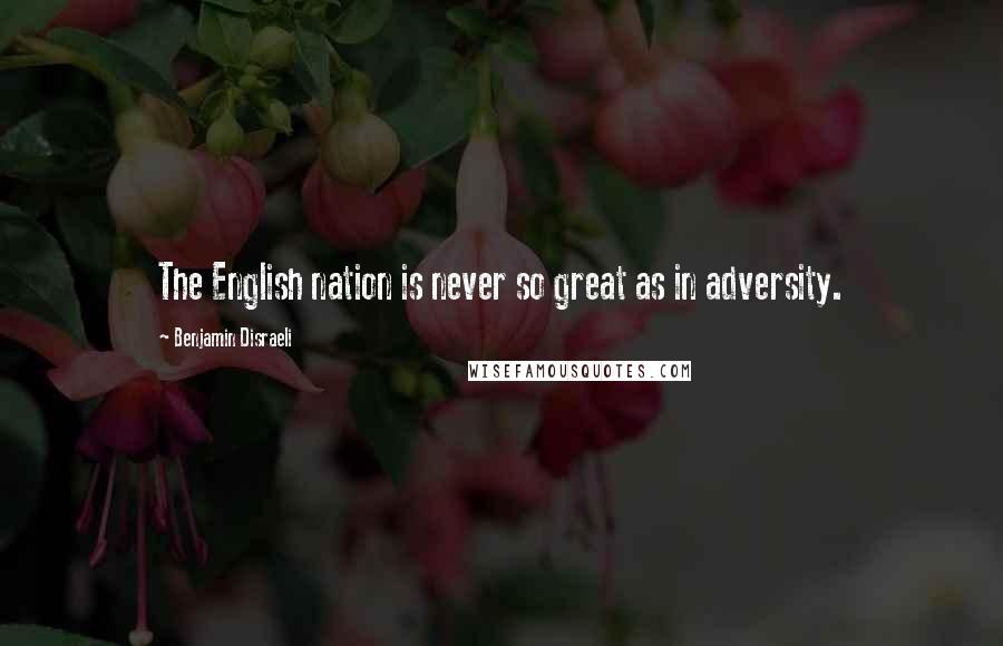 Benjamin Disraeli Quotes: The English nation is never so great as in adversity.