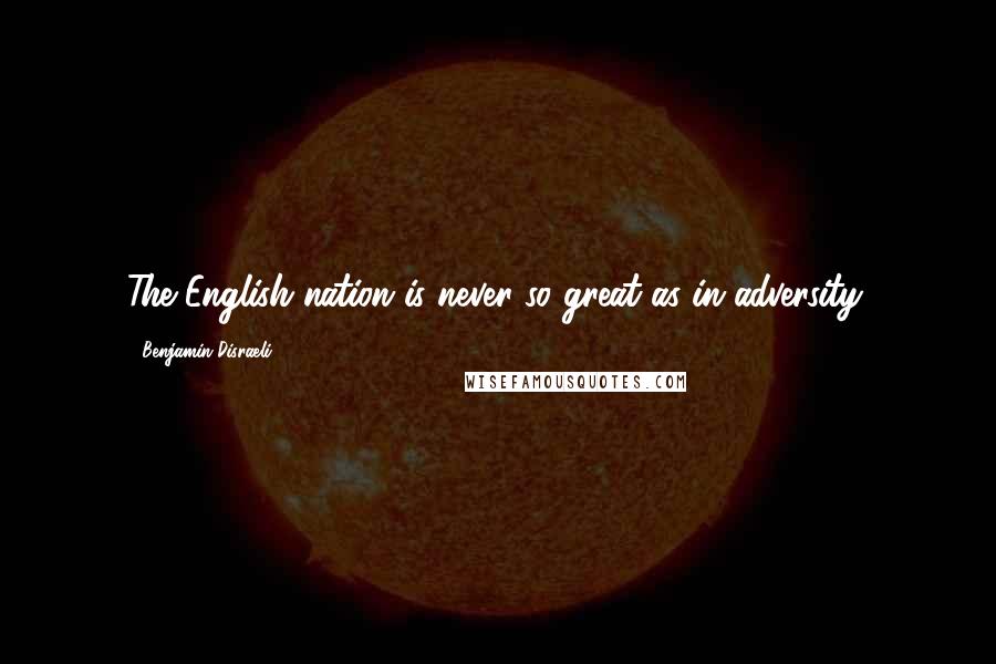 Benjamin Disraeli Quotes: The English nation is never so great as in adversity.