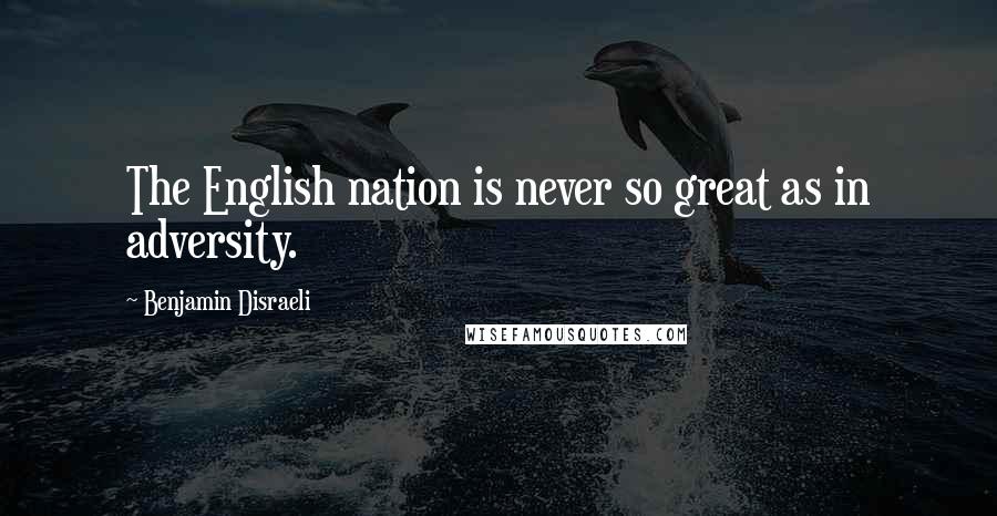 Benjamin Disraeli Quotes: The English nation is never so great as in adversity.