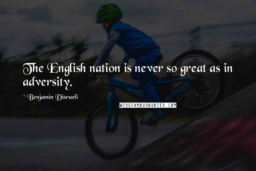 Benjamin Disraeli Quotes: The English nation is never so great as in adversity.