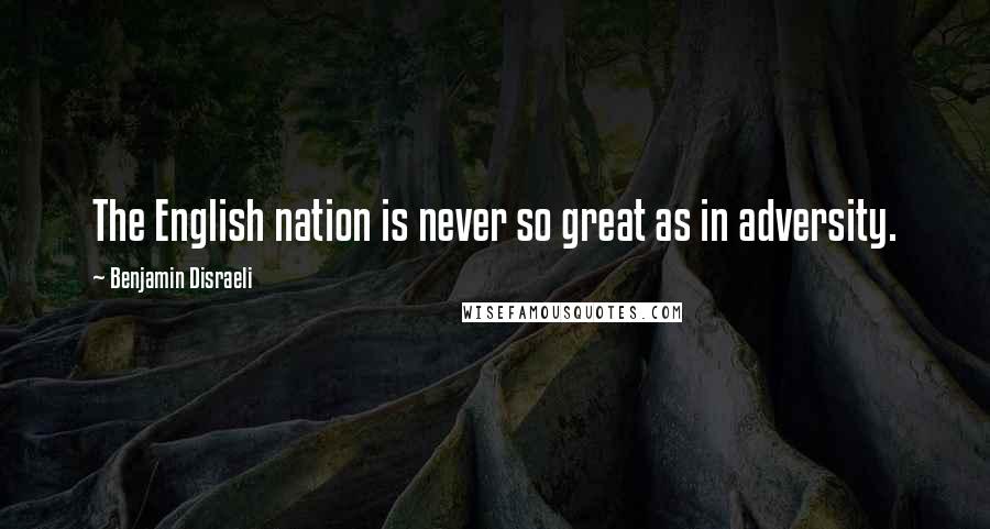 Benjamin Disraeli Quotes: The English nation is never so great as in adversity.