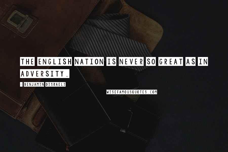 Benjamin Disraeli Quotes: The English nation is never so great as in adversity.