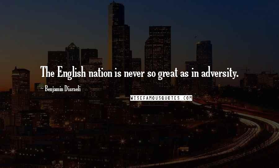 Benjamin Disraeli Quotes: The English nation is never so great as in adversity.