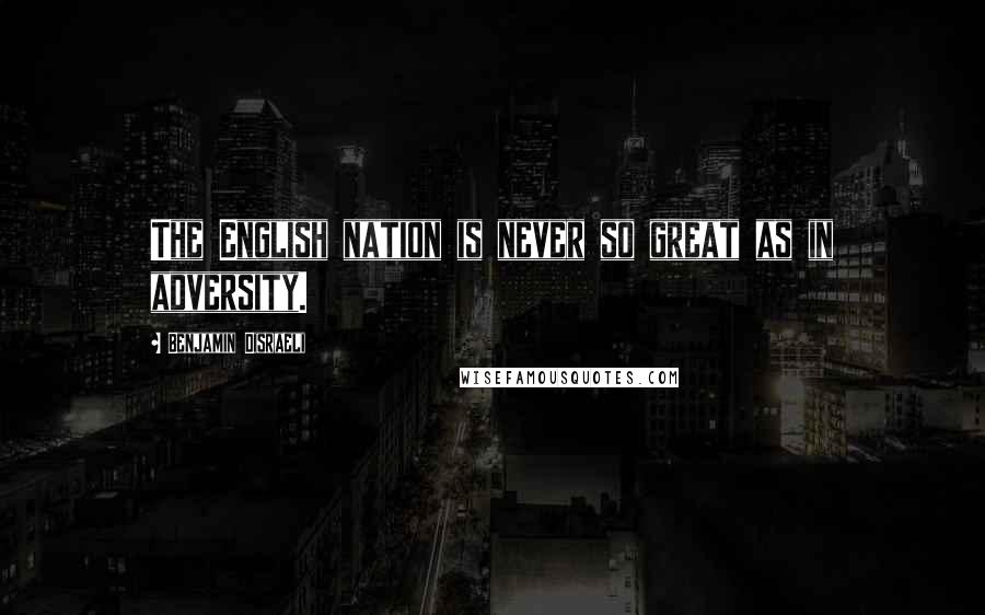 Benjamin Disraeli Quotes: The English nation is never so great as in adversity.